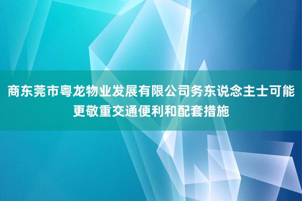 商东莞市粤龙物业发展有限公司务东说念主士可能更敬重交通便利和配套措施