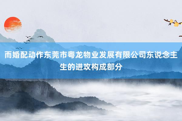 而婚配动作东莞市粤龙物业发展有限公司东说念主生的进攻构成部分